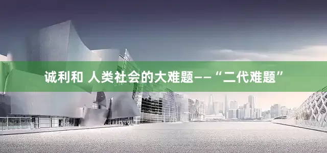 诚利和 人类社会的大难题——“二代难题”