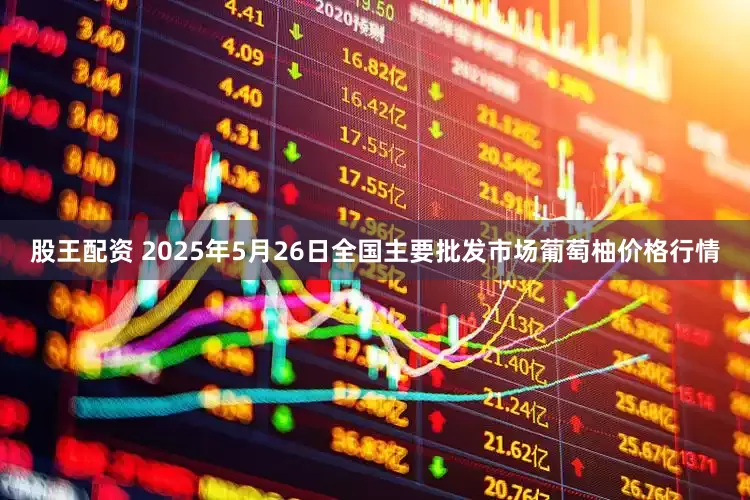 股王配资 2025年5月26日全国主要批发市场葡萄柚价格行情