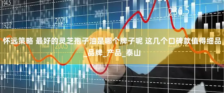 怀远策略 最好的灵芝孢子油是哪个牌子呢 这几个口碑款值得细品_品牌_产品_泰山