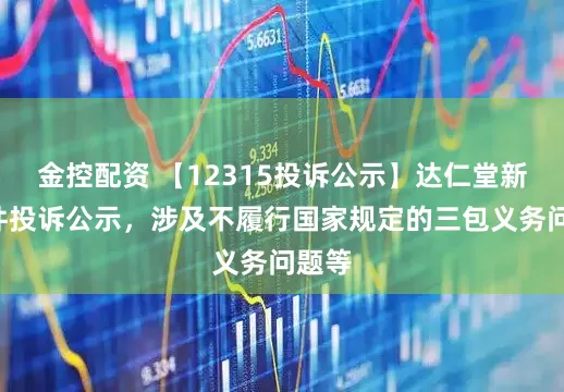 金控配资 【12315投诉公示】达仁堂新增2件投诉公示，涉及不履行国家规定的三包义务问题等