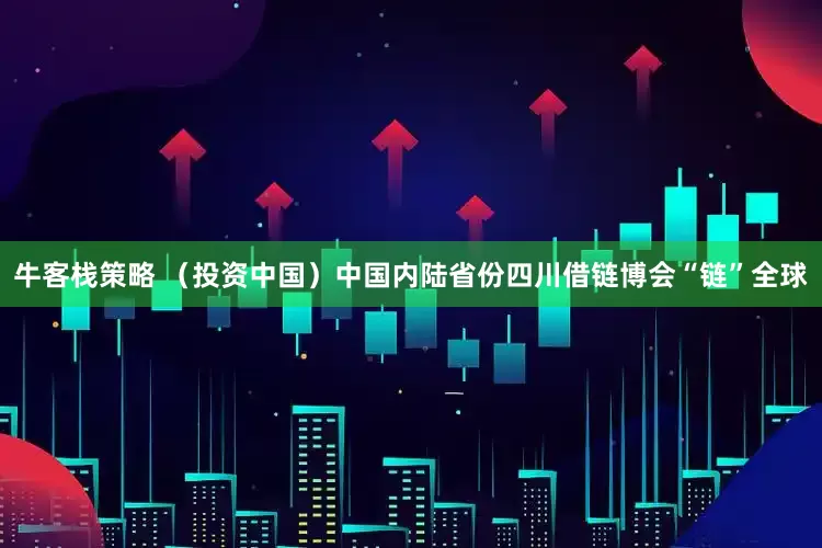 牛客栈策略 （投资中国）中国内陆省份四川借链博会“链”全球