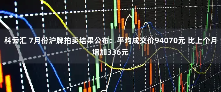 科云汇 7月份沪牌拍卖结果公布：平均成交价94070元 比上个月增加336元