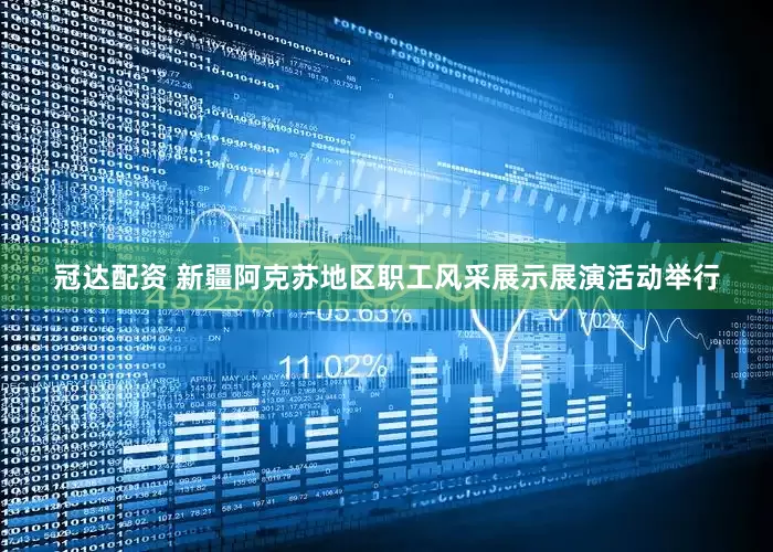 冠达配资 新疆阿克苏地区职工风采展示展演活动举行
