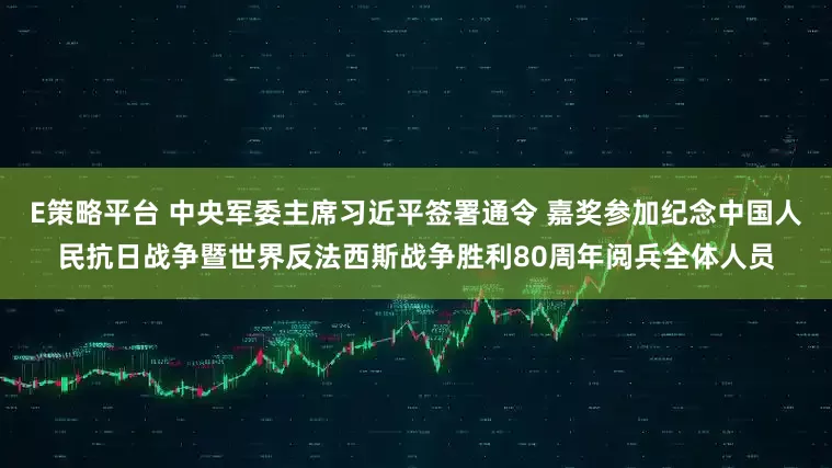 E策略平台 中央军委主席习近平签署通令 嘉奖参加纪念中国人民抗日战争暨世界反法西斯战争胜利80周年阅兵全体人员