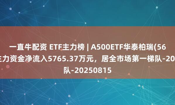 一直牛配资 ETF主力榜 | A500ETF华泰柏瑞(563360)主力资金净流入5765.37万元，居全市场第一梯队-20250815