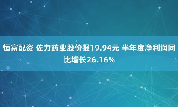 恒富配资 佐力药业股价报19.94元 半年度净利润同比增长26.16%