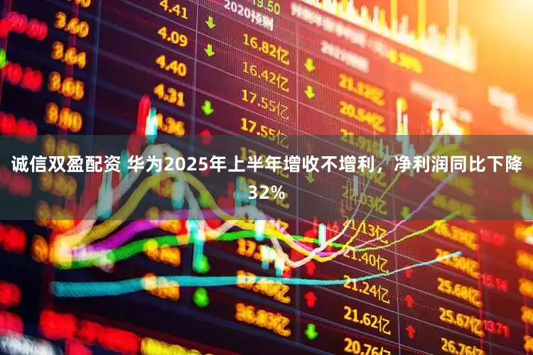 诚信双盈配资 华为2025年上半年增收不增利，净利润同比下降32%