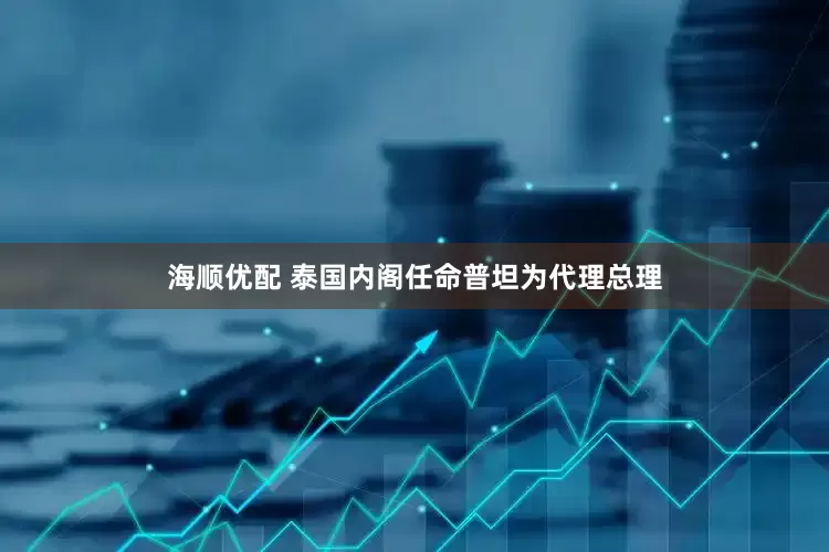 海顺优配 泰国内阁任命普坦为代理总理
