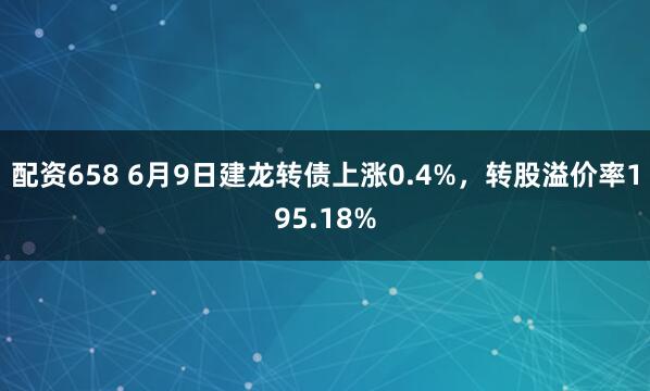 配资658 6月9日建龙转债上涨0.4%，转股溢价率195.18%