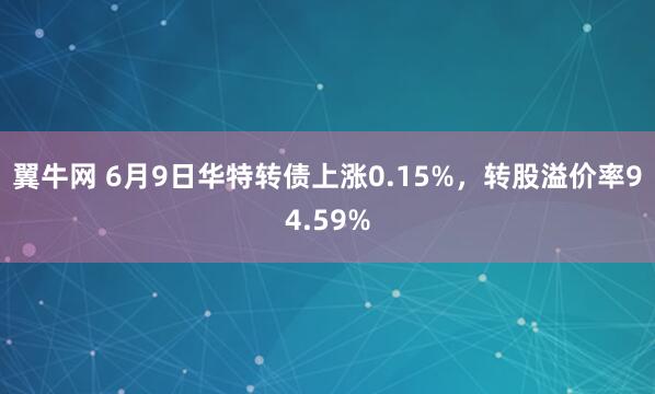 翼牛网 6月9日华特转债上涨0.15%，转股溢价率94.59%