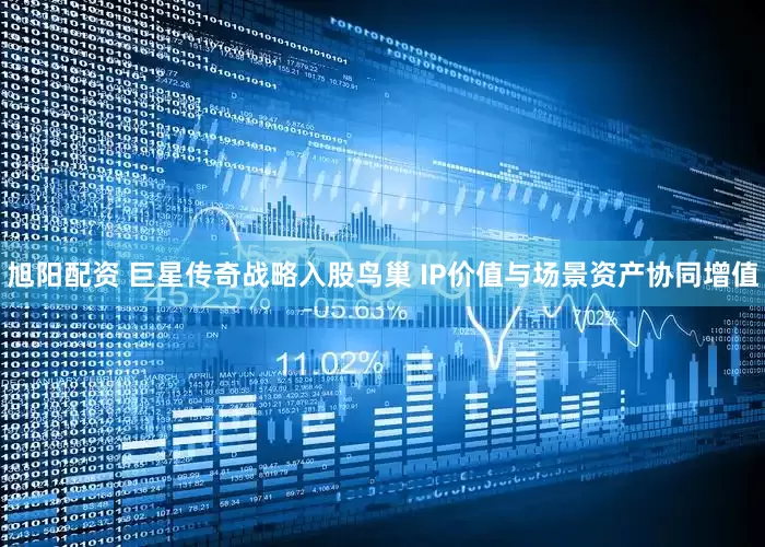 旭阳配资 巨星传奇战略入股鸟巢 IP价值与场景资产协同增值