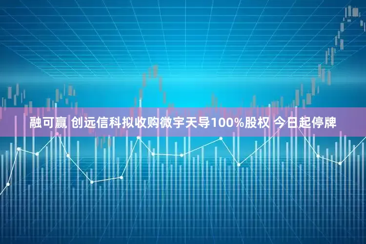 融可赢 创远信科拟收购微宇天导100%股权 今日起停牌
