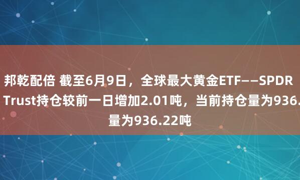 邦乾配倍 截至6月9日，全球最大黄金ETF——SPDR Gold Trust持仓较前一日增加2.01吨，当前持仓量为936.22吨