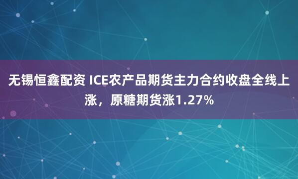 无锡恒鑫配资 ICE农产品期货主力合约收盘全线上涨，原糖期货涨1.27%