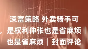 深富策略 外卖骑手可屏蔽顾客，是权利伸张也是省麻烦│封面评论