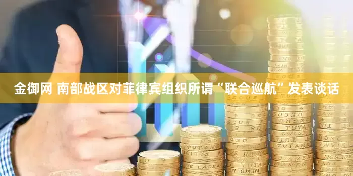 金御网 南部战区对菲律宾组织所谓“联合巡航”发表谈话