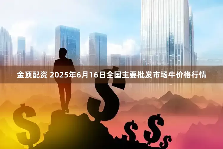金顶配资 2025年6月16日全国主要批发市场牛价格行情