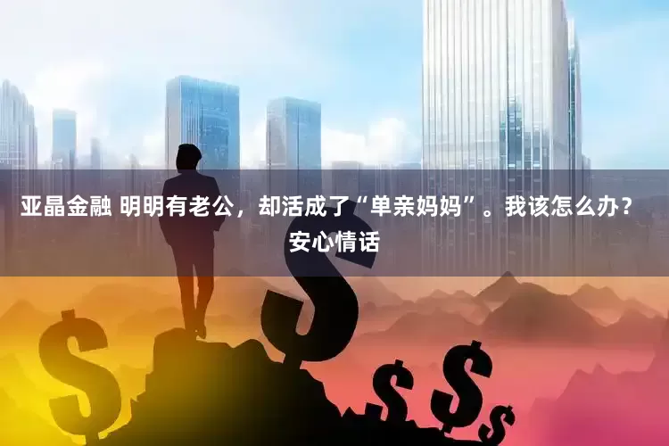 亚晶金融 明明有老公，却活成了“单亲妈妈”。我该怎么办？ 安心情话