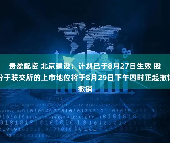 贵盈配资 北京建设：计划已于8月27日生效 股份于联交所的上市地位将于8月29日下午四时正起撤销