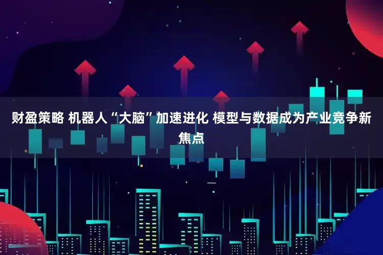 财盈策略 机器人“大脑”加速进化 模型与数据成为产业竞争新焦点