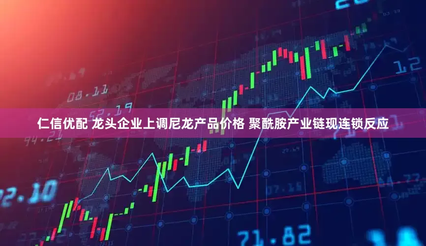 仁信优配 龙头企业上调尼龙产品价格 聚酰胺产业链现连锁反应