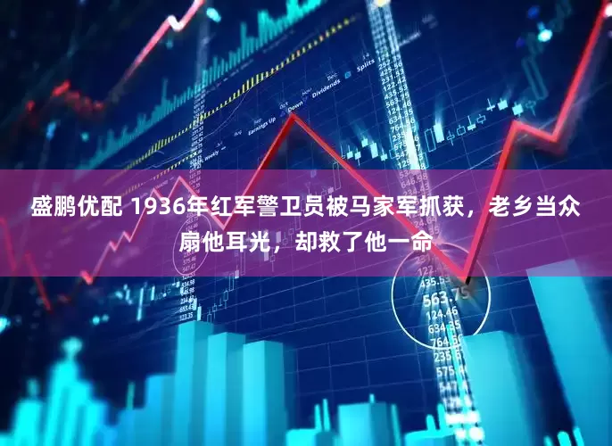 盛鹏优配 1936年红军警卫员被马家军抓获，老乡当众扇他耳光，却救了他一命