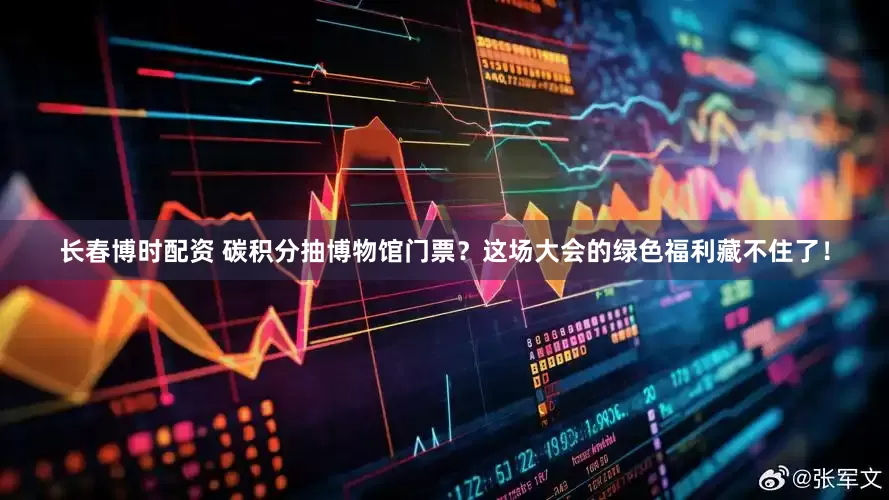 长春博时配资 碳积分抽博物馆门票？这场大会的绿色福利藏不住了！